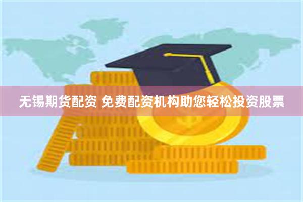 无锡期货配资 免费配资机构助您轻松投资股票