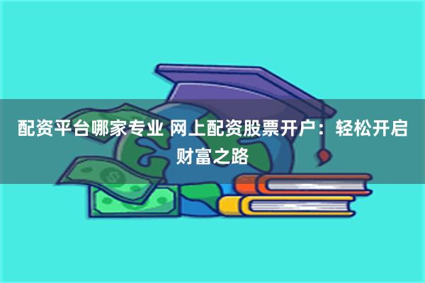 配资平台哪家专业 网上配资股票开户：轻松开启财富之路