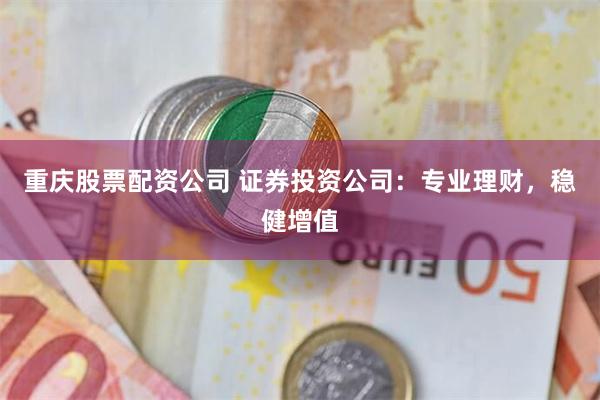 重庆股票配资公司 证券投资公司：专业理财，稳健增值