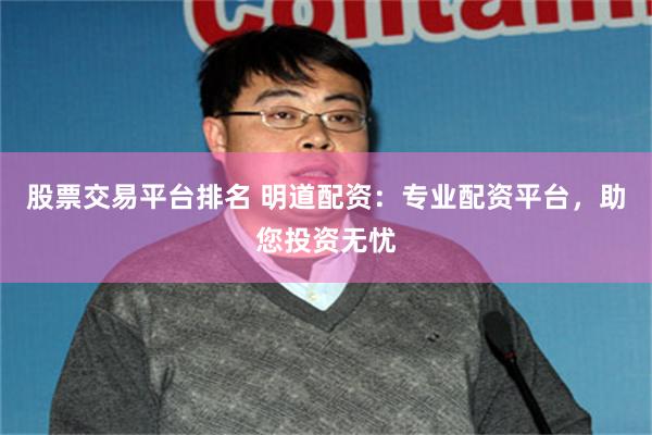 股票交易平台排名 明道配资：专业配资平台，助您投资无忧