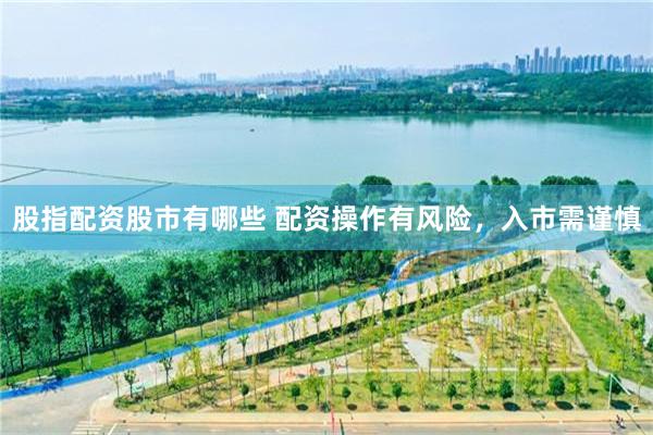 股指配资股市有哪些 配资操作有风险，入市需谨慎