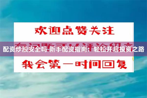 配资炒股安全吗 新手配资指南：轻松开启投资之路