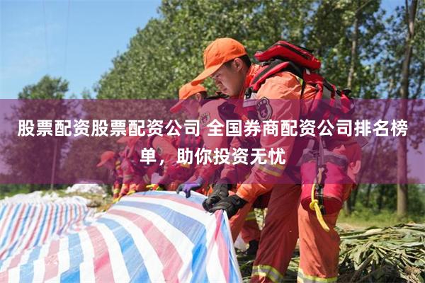 股票配资股票配资公司 全国券商配资公司排名榜单，助你投资无忧