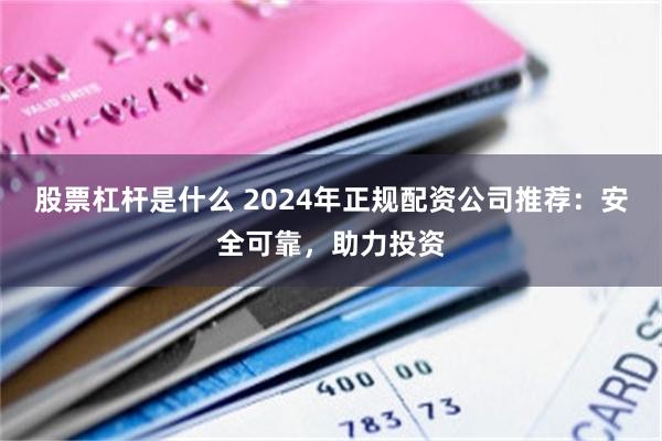 股票杠杆是什么 2024年正规配资公司推荐：安全可靠，助力投资