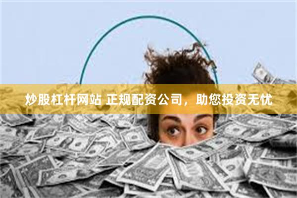 炒股杠杆网站 正规配资公司，助您投资无忧