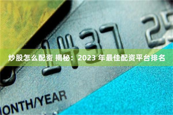 炒股怎么配资 揭秘：2023 年最佳配资平台排名