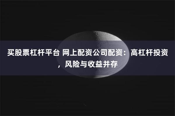 买股票杠杆平台 网上配资公司配资：高杠杆投资，风险与收益并存