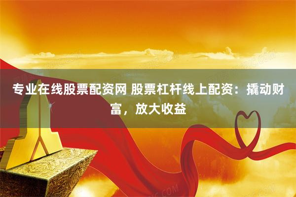 专业在线股票配资网 股票杠杆线上配资：撬动财富，放大收益