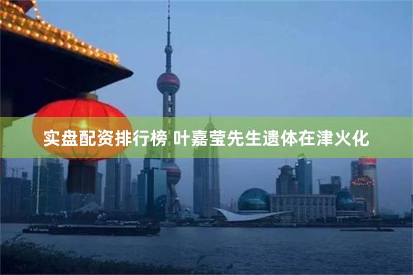 实盘配资排行榜 叶嘉莹先生遗体在津火化