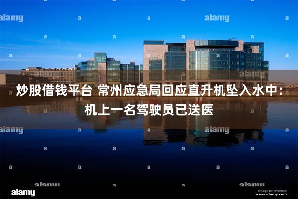 炒股借钱平台 常州应急局回应直升机坠入水中：机上一名驾驶员已送医