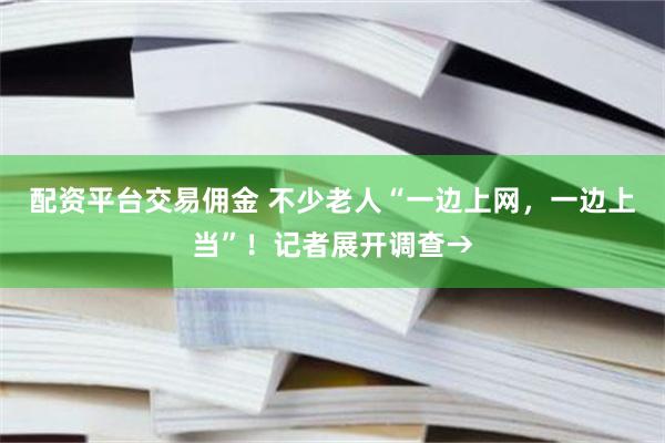 配资平台交易佣金 不少老人“一边上网，一边上当”！记者展开调查→