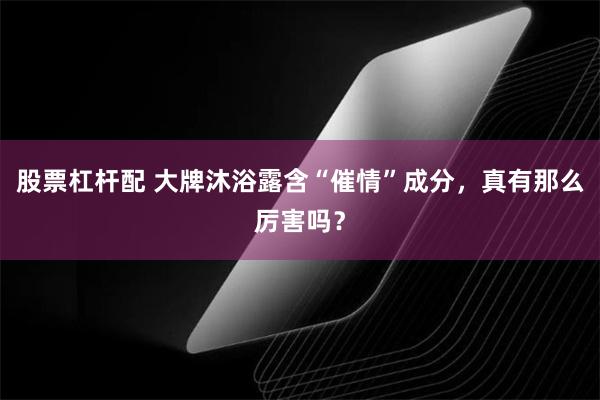 股票杠杆配 大牌沐浴露含“催情”成分，真有那么厉害吗？