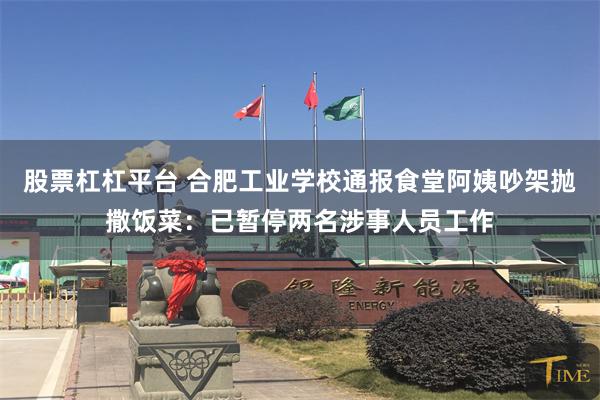 股票杠杠平台 合肥工业学校通报食堂阿姨吵架抛撒饭菜：已暂停两名涉事人员工作
