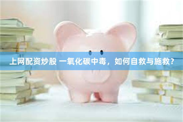 上网配资炒股 一氧化碳中毒，如何自救与施救？