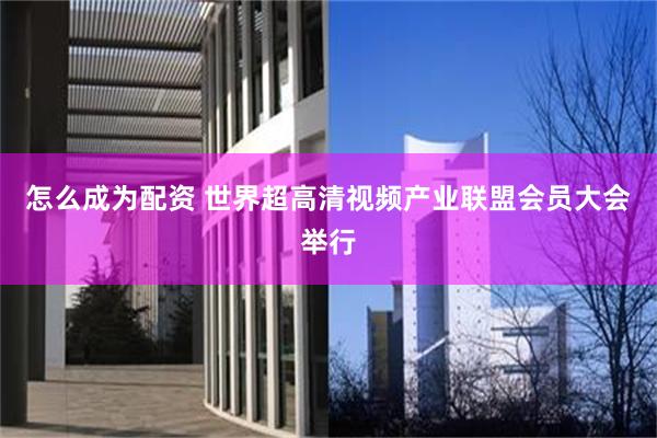 怎么成为配资 世界超高清视频产业联盟会员大会举行