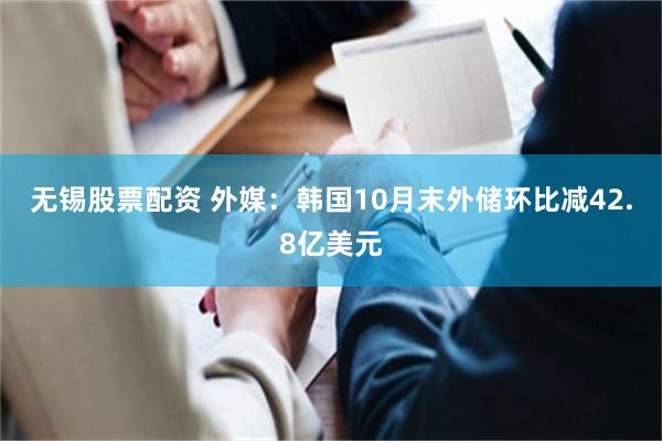 无锡股票配资 外媒：韩国10月末外储环比减42.8亿美元