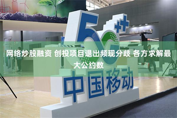网络炒股融资 创投项目退出频现分歧 各方求解最大公约数