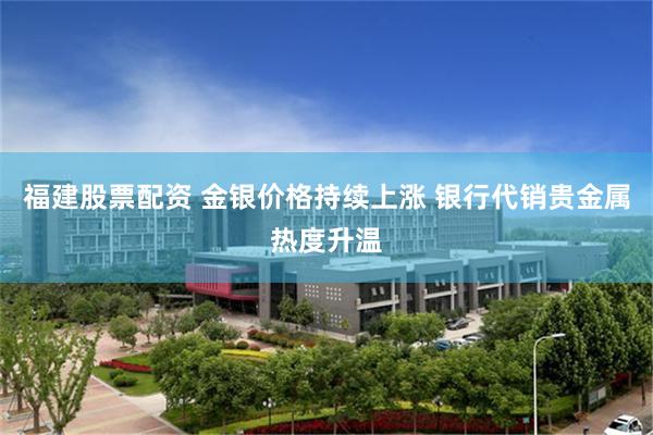 福建股票配资 金银价格持续上涨 银行代销贵金属热度升温