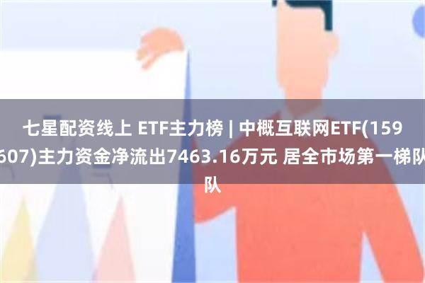 七星配资线上 ETF主力榜 | 中概互联网ETF(159607)主力资金净流出7463.16万元 居全市场第一梯队