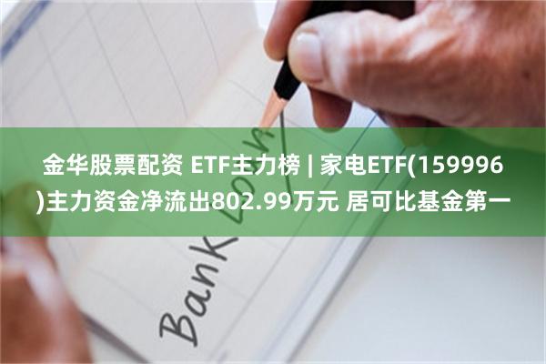 金华股票配资 ETF主力榜 | 家电ETF(159996)主力资金净流出802.99万元 居可比基金第一