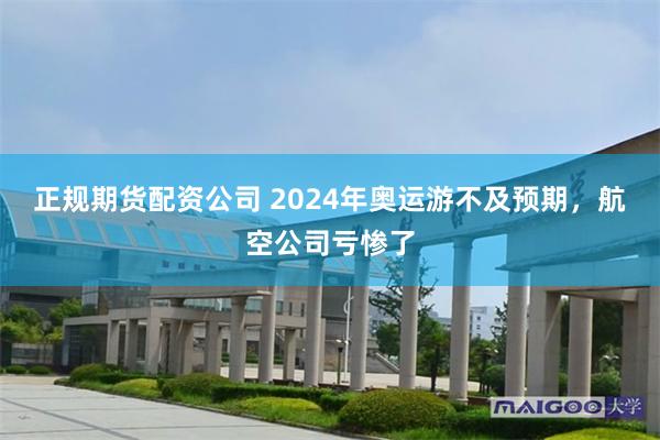 正规期货配资公司 2024年奥运游不及预期，航空公司亏惨了