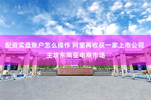 配资实盘账户怎么操作 阿里再收获一家上市公司 主攻东南亚电商市场
