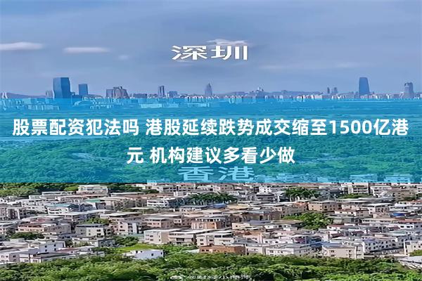 股票配资犯法吗 港股延续跌势成交缩至1500亿港元 机构建议多看少做