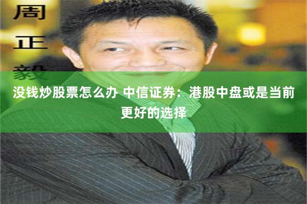 没钱炒股票怎么办 中信证券：港股中盘或是当前更好的选择