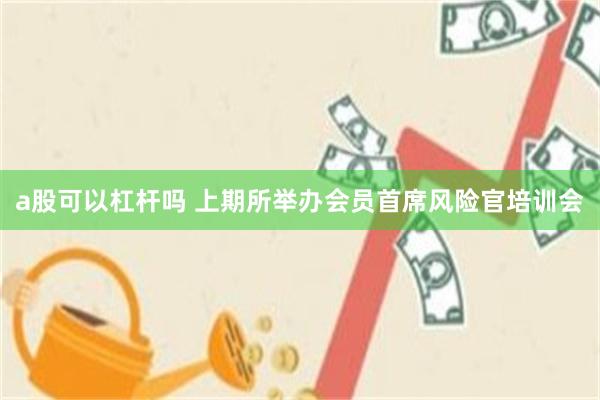 a股可以杠杆吗 上期所举办会员首席风险官培训会