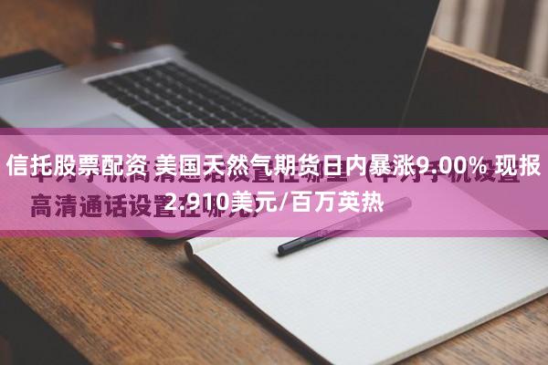 信托股票配资 美国天然气期货日内暴涨9.00% 现报2.910美元/百万英热