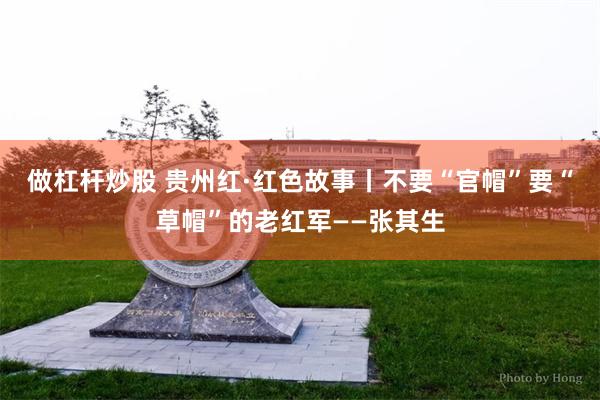 做杠杆炒股 贵州红·红色故事丨不要“官帽”要“草帽”的老红军——张其生