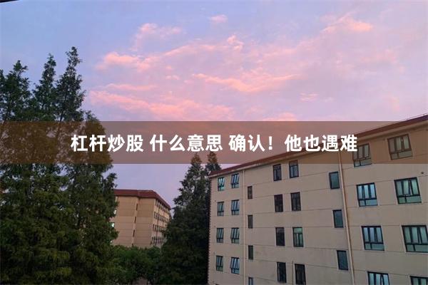 杠杆炒股 什么意思 确认！他也遇难