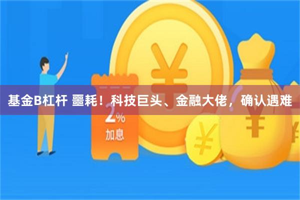 基金B杠杆 噩耗！科技巨头、金融大佬，确认遇难