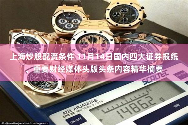 上海炒股配资条件 11月14日国内四大证券报纸、重要财经媒体头版头条内容精华摘要