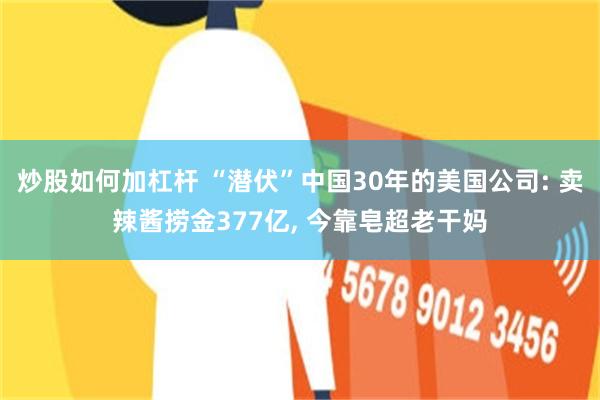 炒股如何加杠杆 “潜伏”中国30年的美国公司: 卖辣酱捞金377亿, 今靠皂超老干妈