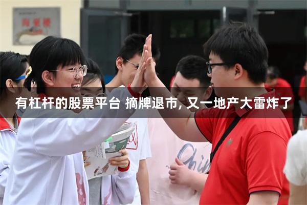 有杠杆的股票平台 摘牌退市, 又一地产大雷炸了