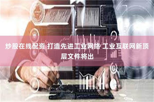 炒股在线配资 打造先进工业网络 工业互联网新顶层文件将出