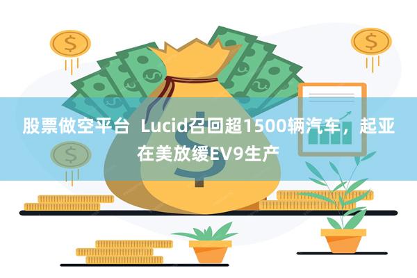 股票做空平台  Lucid召回超1500辆汽车，起亚在美放缓EV9生产