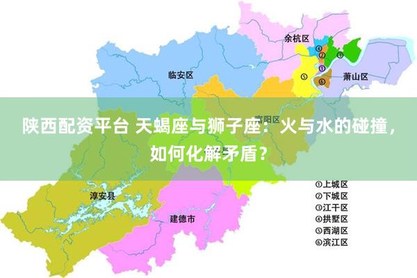 陕西配资平台 天蝎座与狮子座：火与水的碰撞，如何化解矛盾？