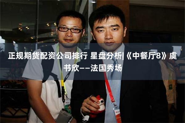 正规期货配资公司排行 星盘分析|《中餐厅8》虞书欣——法国秀场