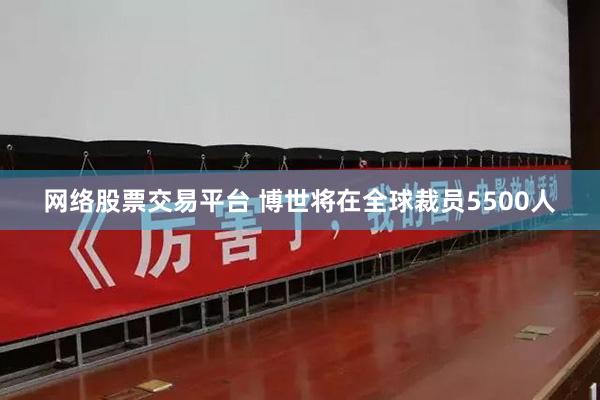网络股票交易平台 博世将在全球裁员5500人