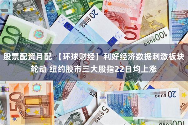 股票配资月配 【环球财经】利好经济数据刺激板块轮动 纽约股市三大股指22日均上涨