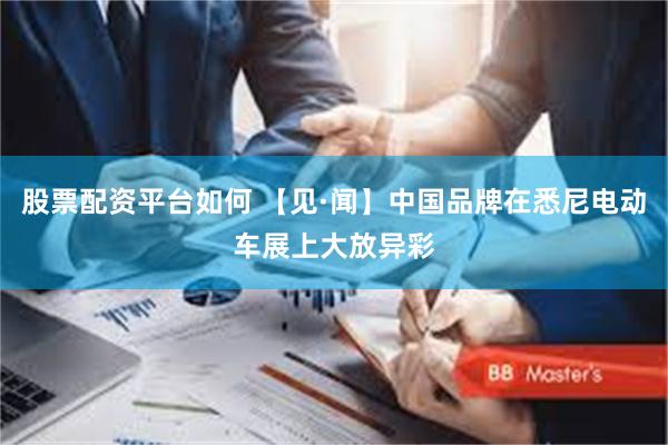 股票配资平台如何 【见·闻】中国品牌在悉尼电动车展上大放异彩