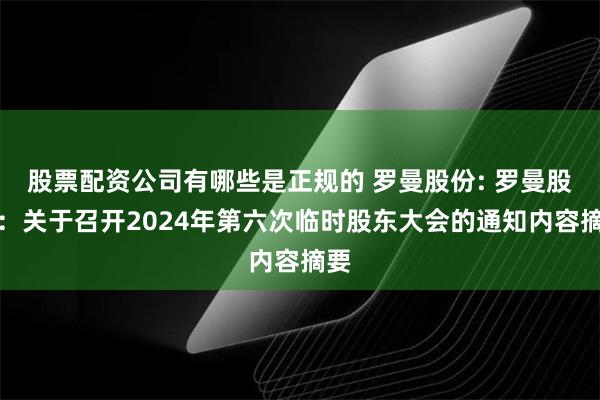 股票配资公司有哪些是正规的 罗曼股份: 罗曼股份：关于召开2024年第六次临时股东大会的通知内容摘要