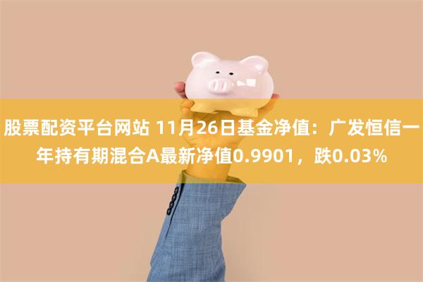 股票配资平台网站 11月26日基金净值：广发恒信一年持有期混合A最新净值0.9901，跌0.03%