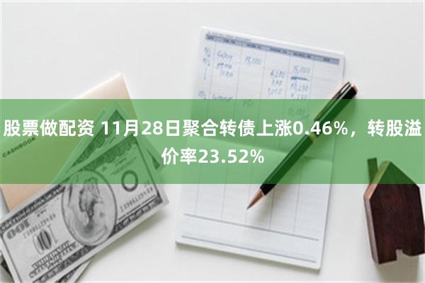 股票做配资 11月28日聚合转债上涨0.46%，转股溢价率23.52%