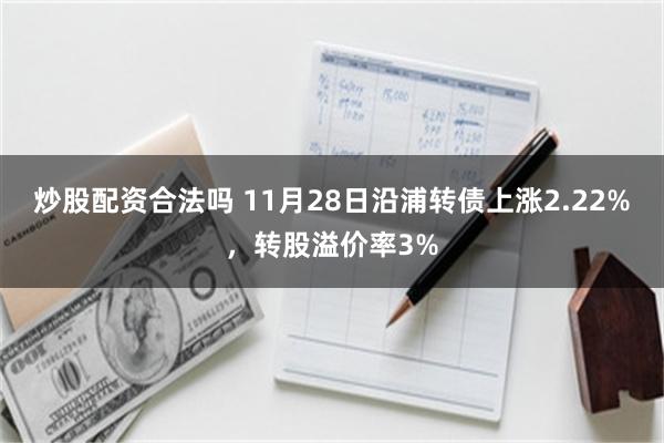 炒股配资合法吗 11月28日沿浦转债上涨2.22%，转股溢价率3%