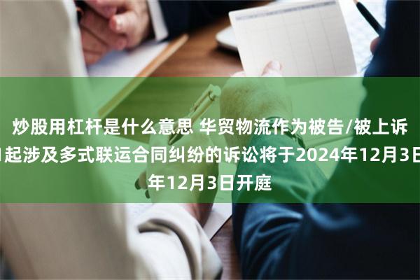 炒股用杠杆是什么意思 华贸物流作为被告/被上诉人的1起涉及多式联运合同纠纷的诉讼将于2024年12月3日开庭