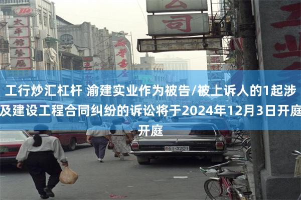工行炒汇杠杆 渝建实业作为被告/被上诉人的1起涉及建设工程合同纠纷的诉讼将于2024年12月3日开庭