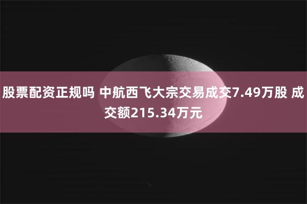 股票配资正规吗 中航西飞大宗交易成交7.49万股 成交额215.34万元